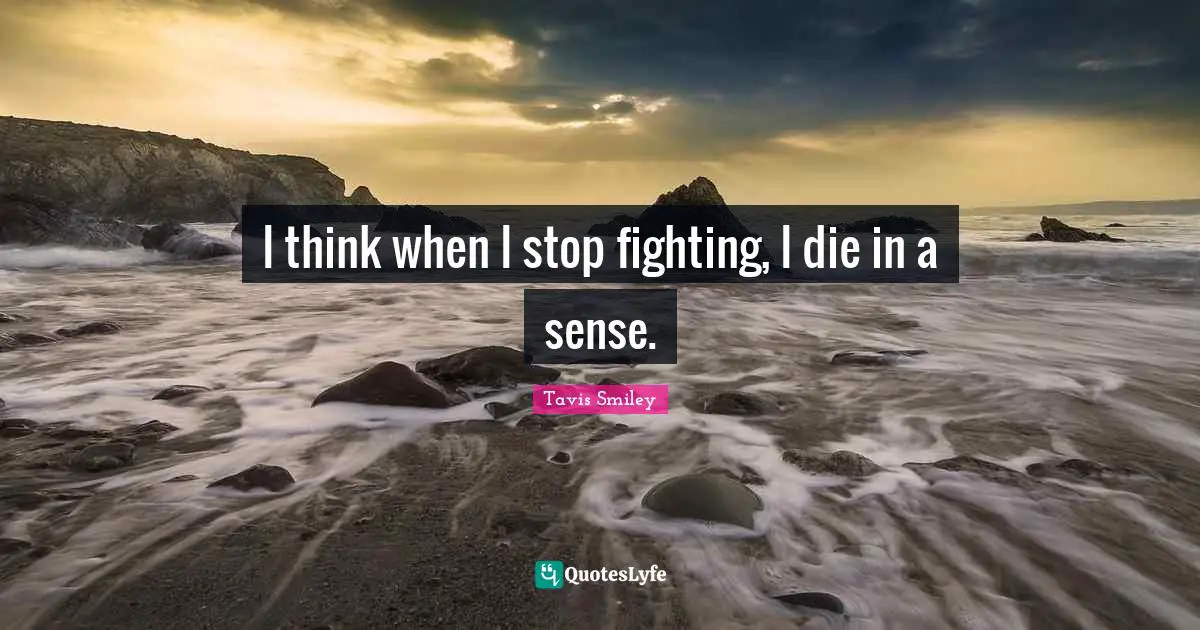 I think when I stop fighting, I die in a sense.