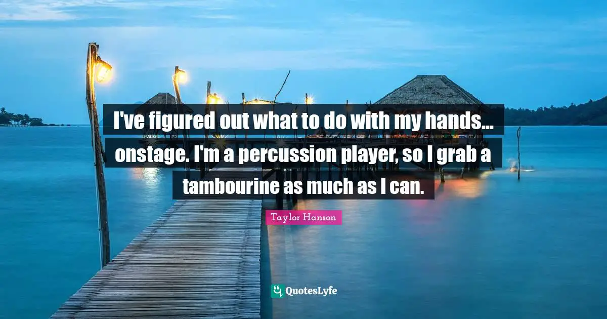 I've figured out what to do with my hands... onstage. I'm a percussion player, so I grab a tambourine as much as I can.