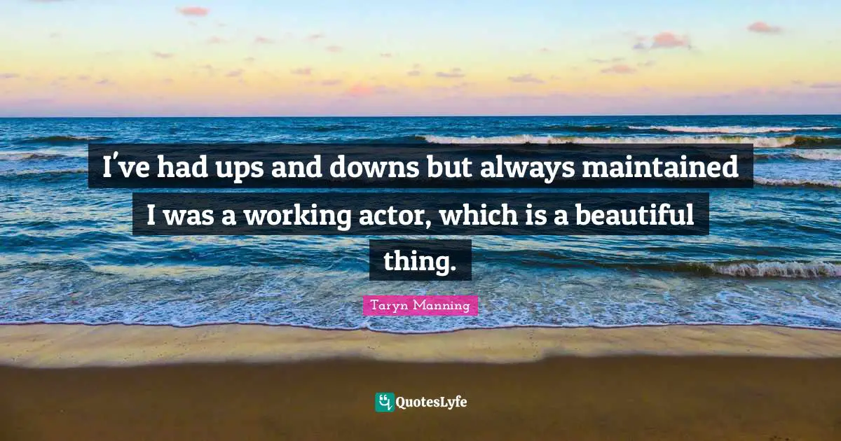 I've had ups and downs but always maintained I was a working actor, which is a beautiful thing.