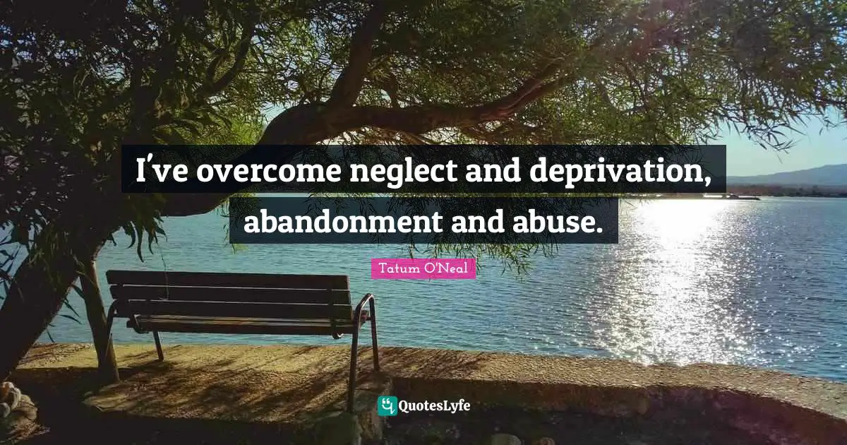 I've overcome neglect and deprivation, abandonment and abuse.