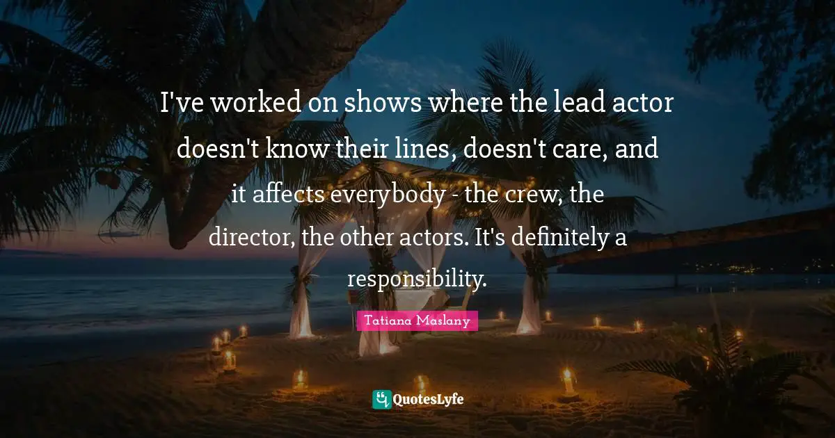 Tatiana Maslany Quotes: "I've worked on shows where the lead actor doesn't know their lines, doesn't care, and it affects everybody - the crew, the director, the other actors. It's definitely a responsibility."