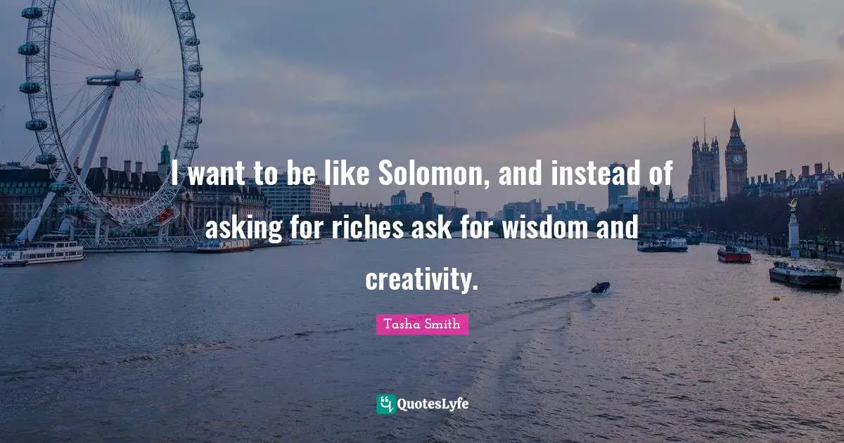Solomon Quotes: "I want to be like Solomon, and instead of asking for riches ask for wisdom and creativity."