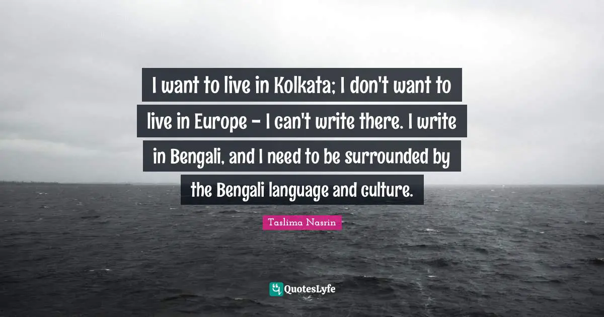 I want to live in Kolkata; I don't want to live in Europe - I can't write there. I write in Bengali, and I need to be surrounded by the Bengali language and culture.