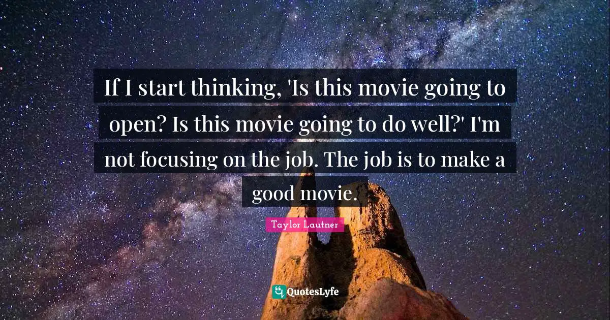 If I start thinking, 'Is this movie going to open? Is this movie going to do well?' I'm not focusing on the job. The job is to make a good movie.