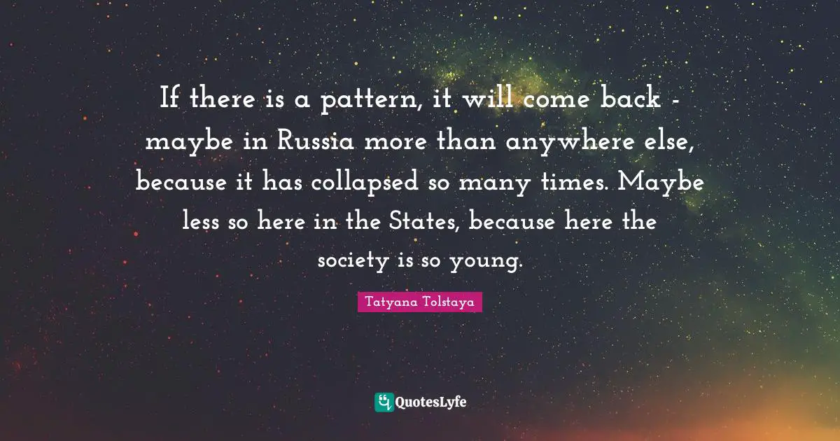 If there is a pattern, it will come back - maybe in Russia more than anywhere else, because it has collapsed so many times. Maybe less so here in the States, because here the society is so young.