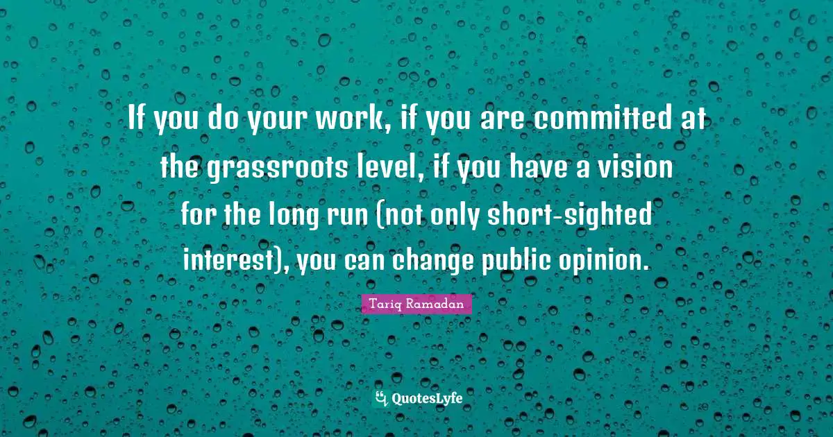 Tariq Ramadan Quotes: "If you do your work, if you are committed at the grassroots level, if you have a vision for the long run (not only short-sighted interest), you can change public opinion."