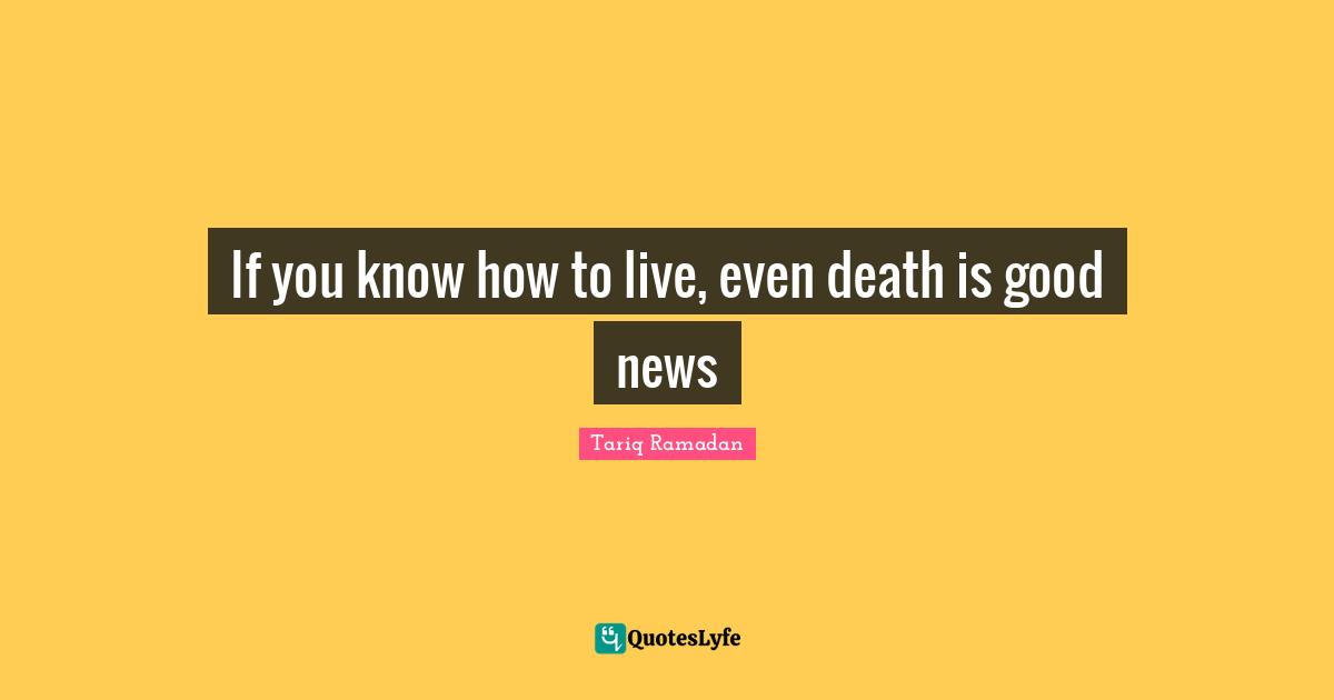 Tariq Ramadan Quotes: "If you know how to live, even death is good news"