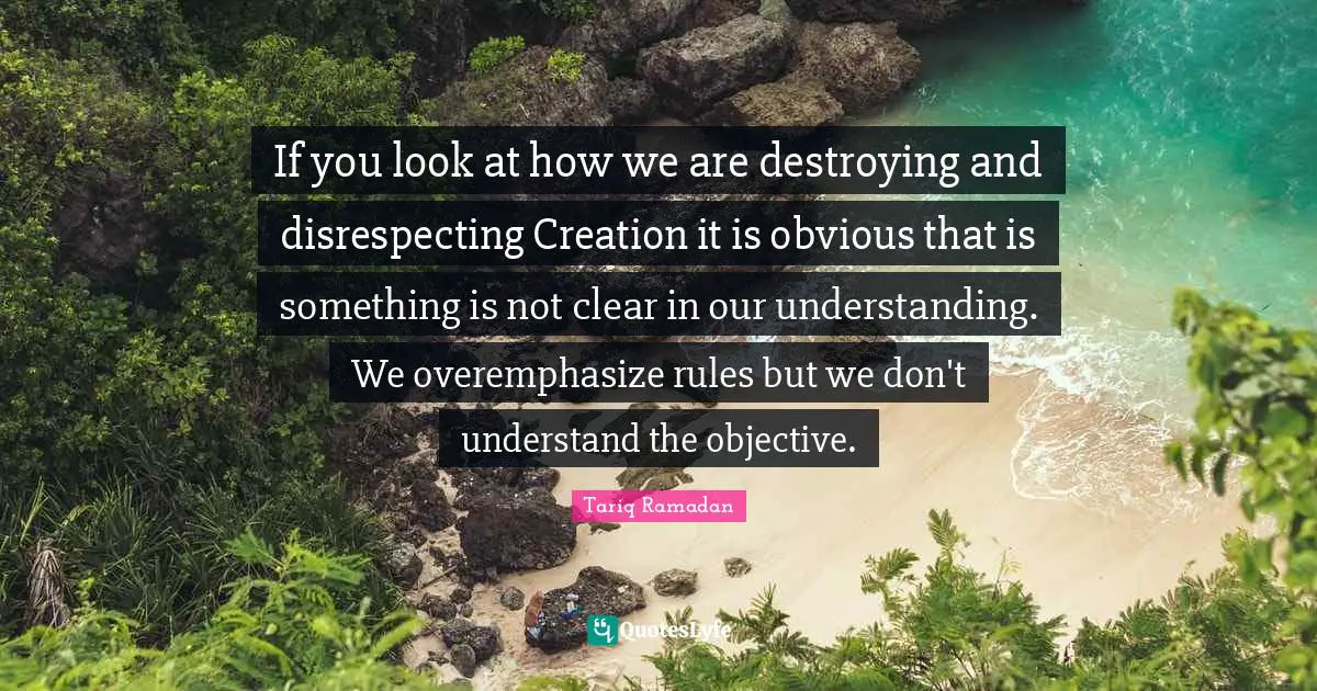 If you look at how we are destroying and disrespecting Creation it is obvious that is something is not clear in our understanding. We overemphasize rules but we don't understand the objective.