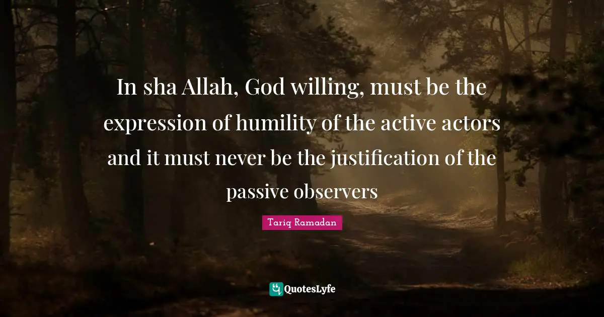 In sha Allah, God willing, must be the expression of humility of the active actors and it must never be the justification of the passive observers