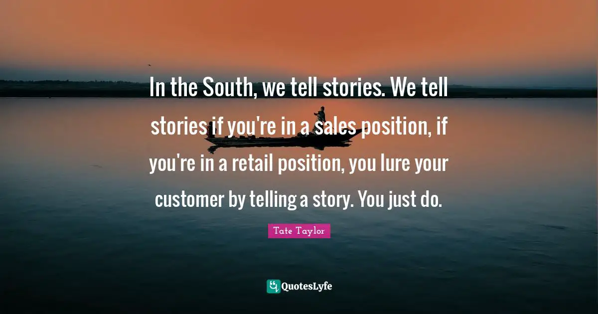 In the South, we tell stories. We tell stories if you're in a sales position, if you're in a retail position, you lure your customer by telling a story. You just do.