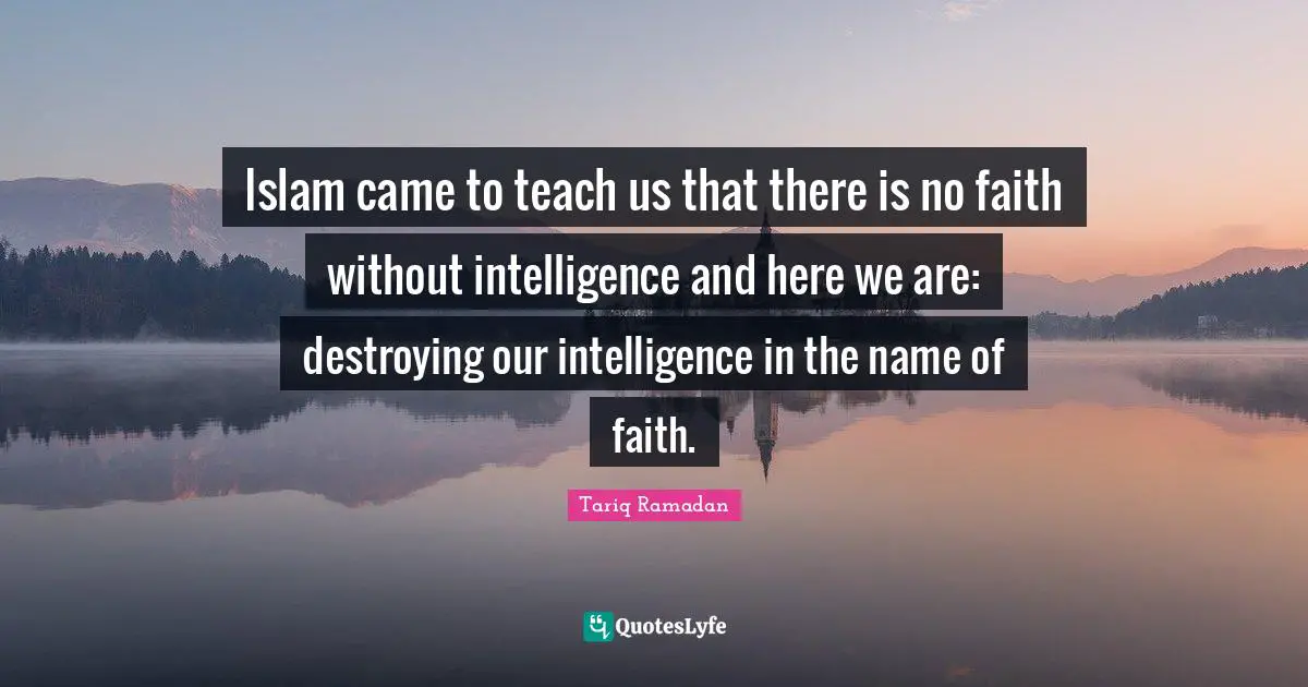 Tariq Ramadan Quotes: "Islam came to teach us that there is no faith without intelligence and here we are: destroying our intelligence in the name of faith."