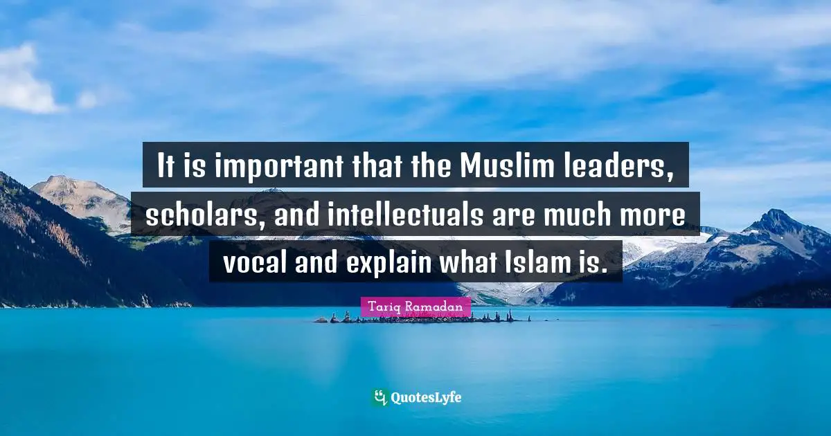 It is important that the Muslim leaders, scholars, and intellectuals are much more vocal and explain what Islam is.