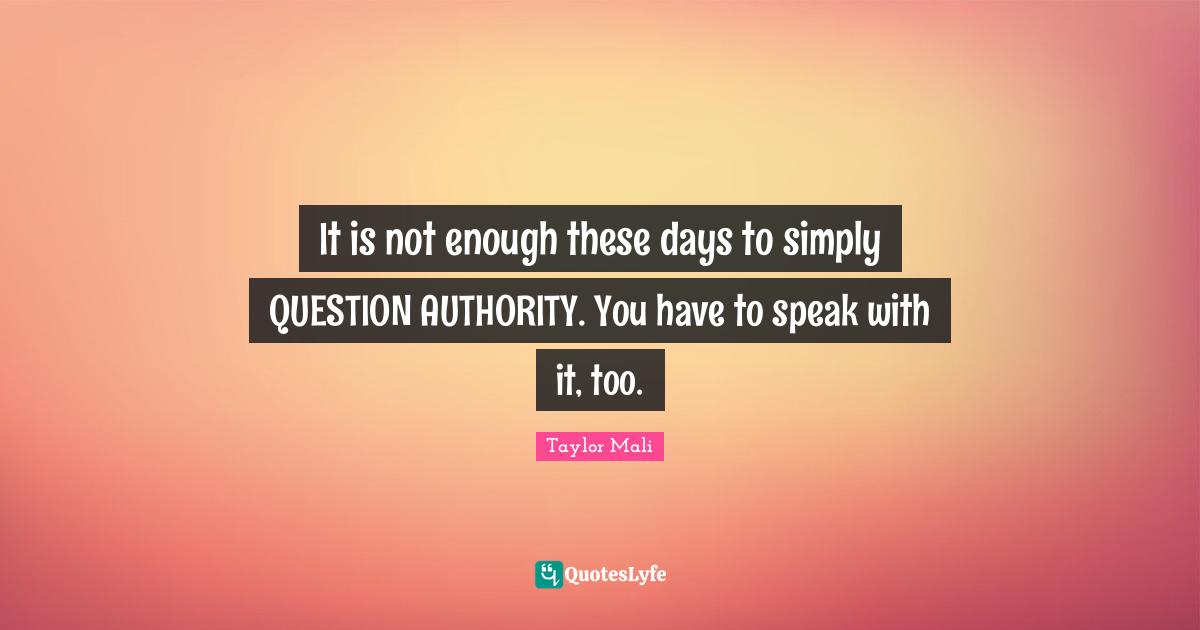 It is not enough these days to simply QUESTION AUTHORITY. You have to speak with it, too.