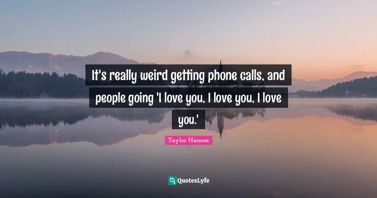 It's really weird getting phone calls, and people going 'I love you, I love you, I love you.'