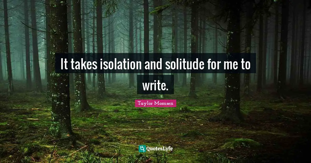 It takes isolation and solitude for me to write.