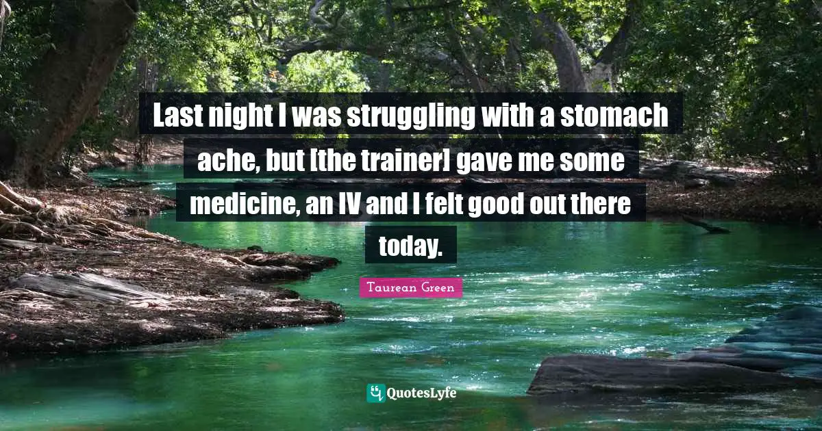 Last night I was struggling with a stomach ache, but [the trainer] gave me some medicine, an IV and I felt good out there today.