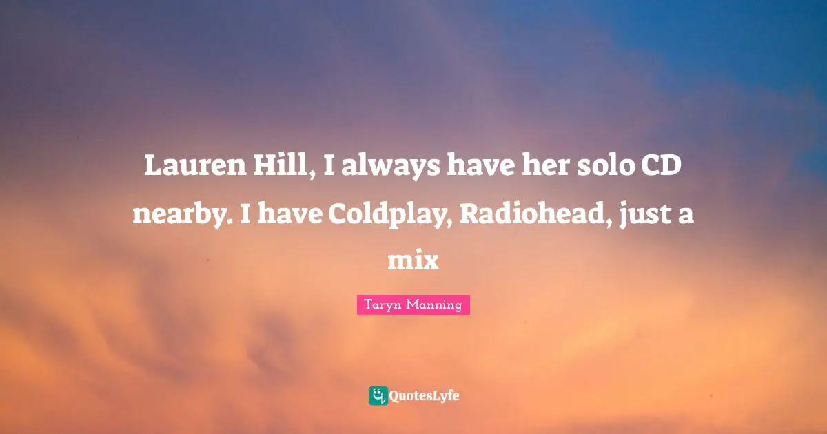 Lauren Hill, I always have her solo CD nearby. I have Coldplay, Radiohead, just a mix