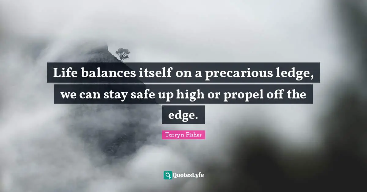 Life balances itself on a precarious ledge, we can stay safe up high or propel off the edge.