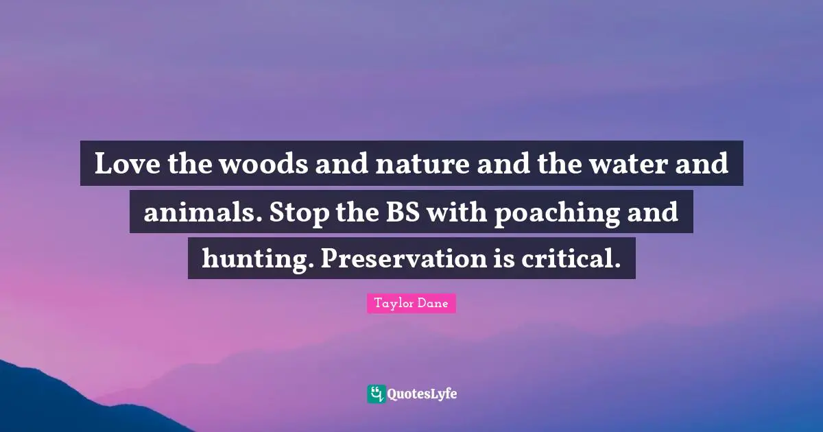 Taylor Dane Quotes: "Love the woods and nature and the water and animals. Stop the BS with poaching and hunting. Preservation is critical."