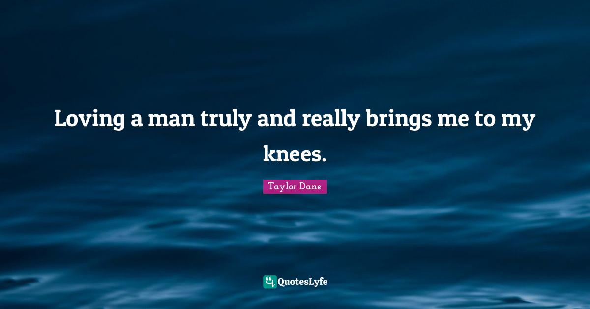 Taylor Dane Quotes: "Loving a man truly and really brings me to my knees."
