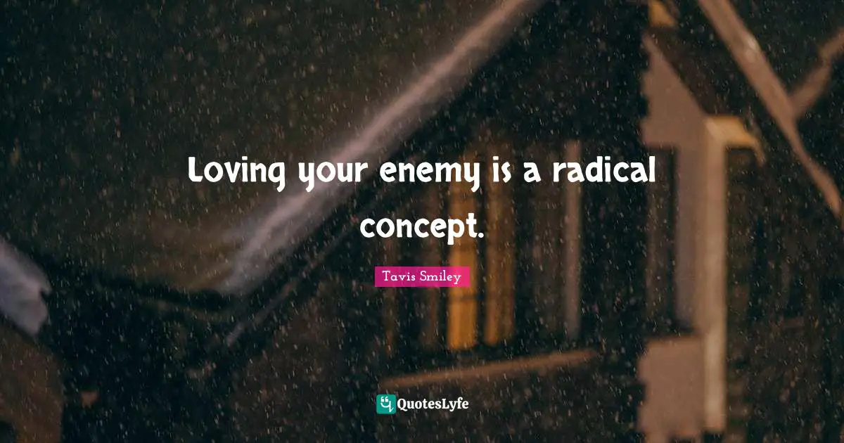 Loving your enemy is a radical concept.