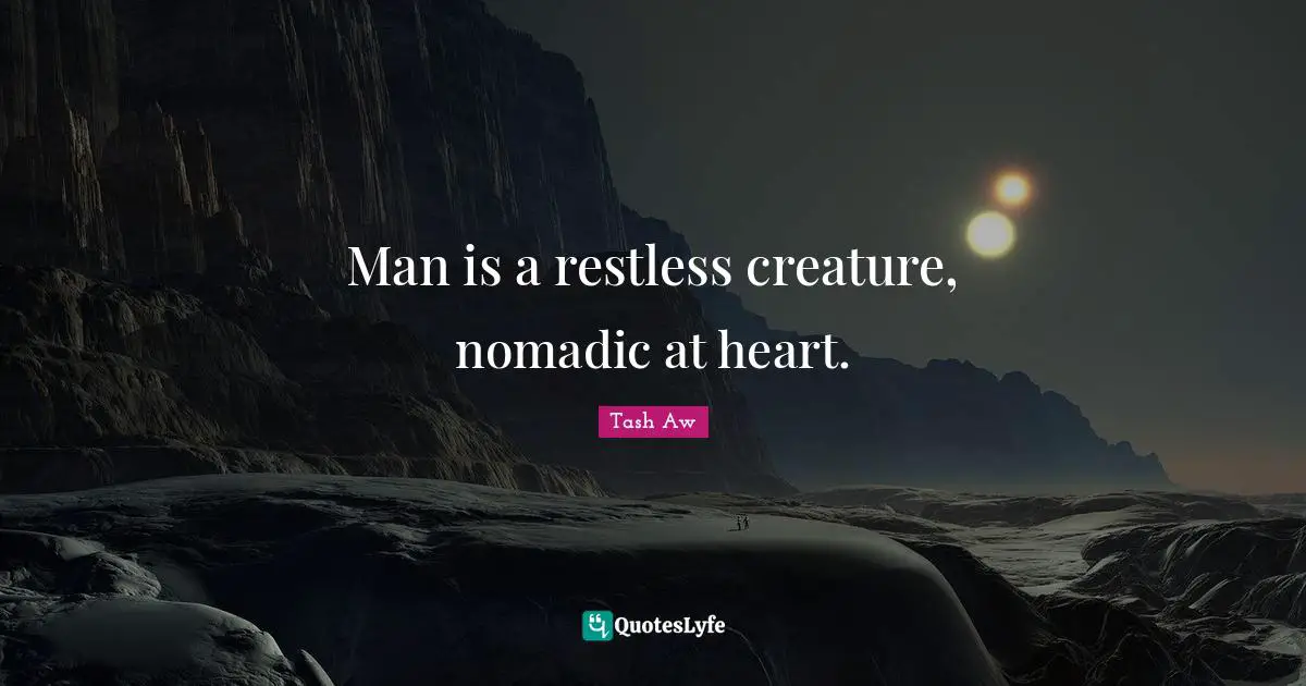 Man is a restless creature, nomadic at heart.