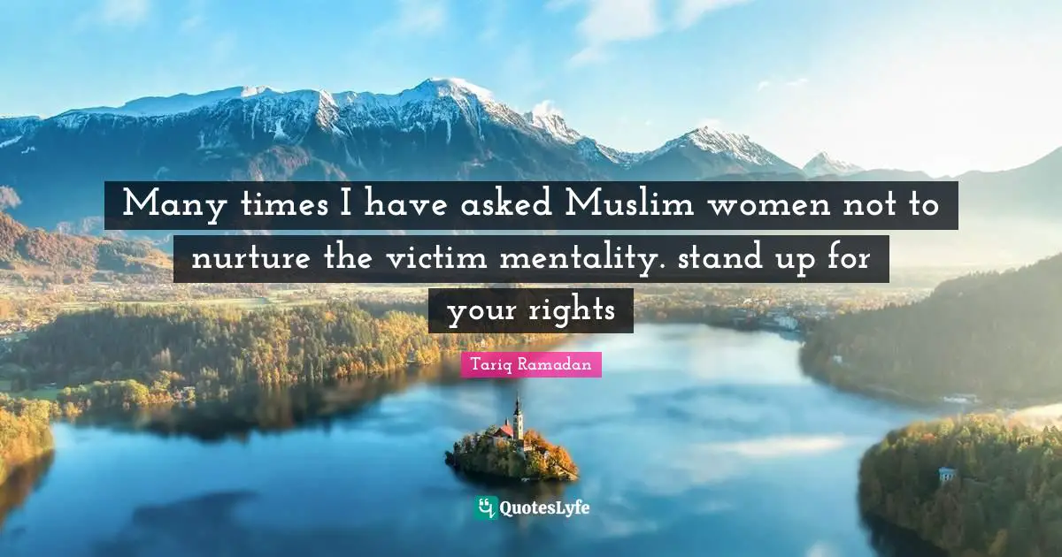 Many times I have asked Muslim women not to nurture the victim mentality. stand up for your rights