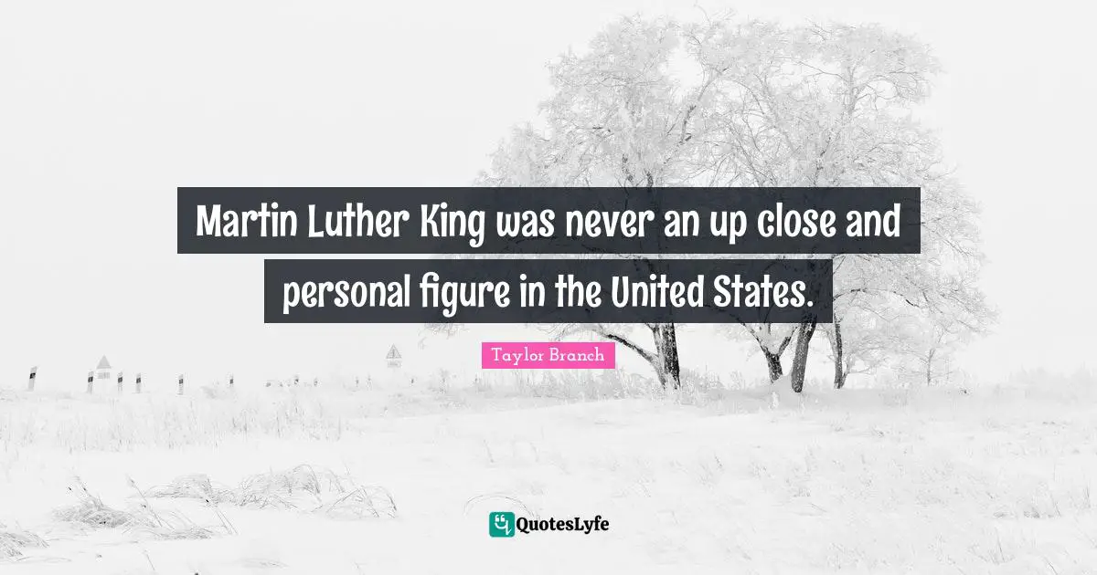 Martin Luther King was never an up close and personal figure in the United States.