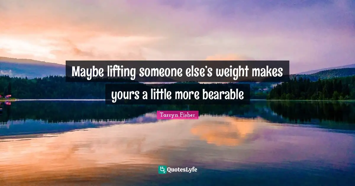 Maybe lifting someone else’s weight makes yours a little more bearable