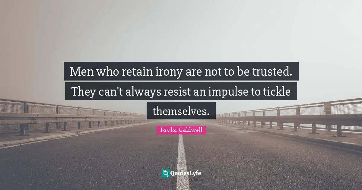 Men who retain irony are not to be trusted. They can't always resist an impulse to tickle themselves.