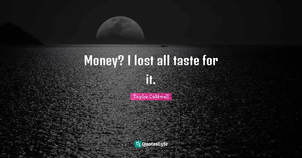 Money? I lost all taste for it.