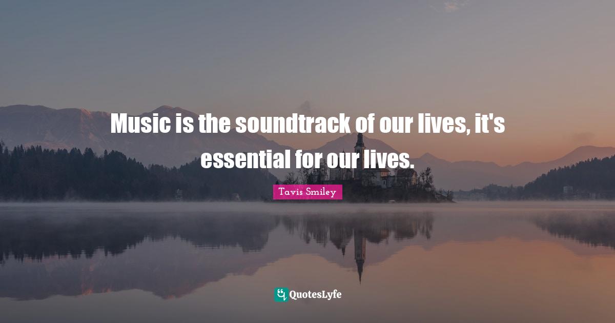 Music is the soundtrack of our lives, it's essential for our lives.