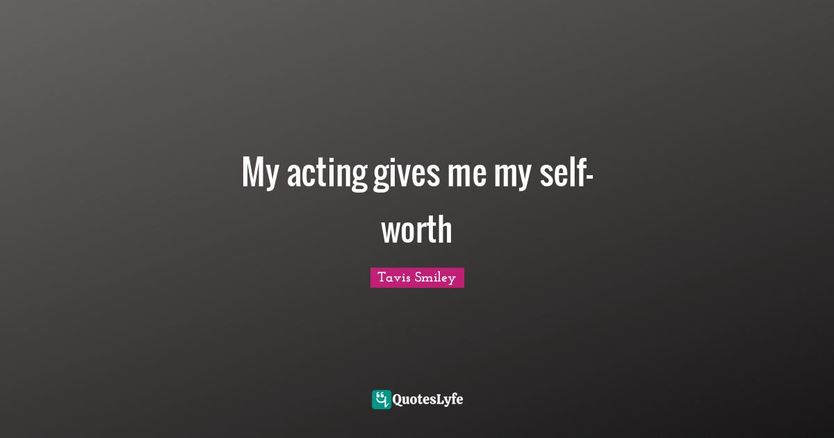 My acting gives me my self-worth