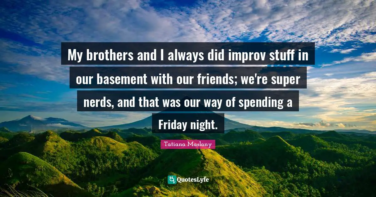 Tatiana Maslany Quotes: "My brothers and I always did improv stuff in our basement with our friends; we're super nerds, and that was our way of spending a Friday night."