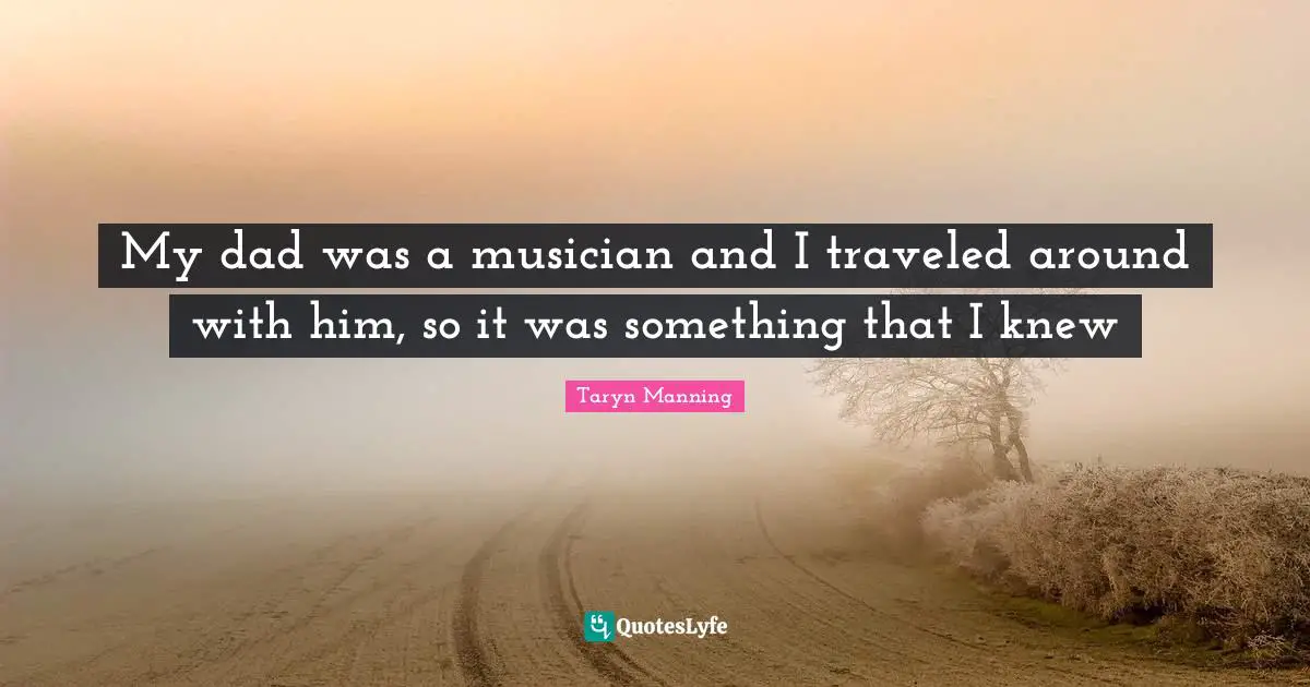 My dad was a musician and I traveled around with him, so it was something that I knew