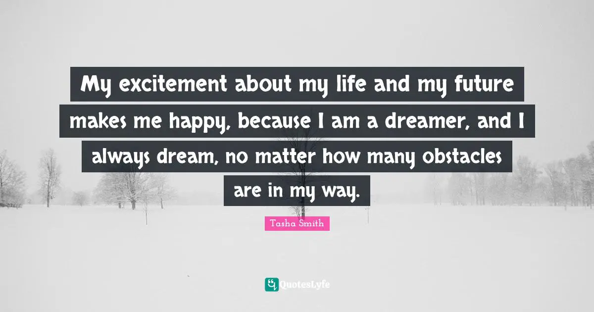 My excitement about my life and my future makes me happy, because I am a dreamer, and I always dream, no matter how many obstacles are in my way.