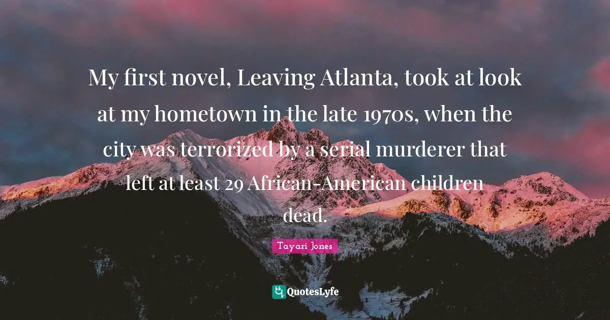 My first novel, Leaving Atlanta, took at look at my hometown in the late 1970s, when the city was terrorized by a serial murderer that left at least 29 African-American children dead.