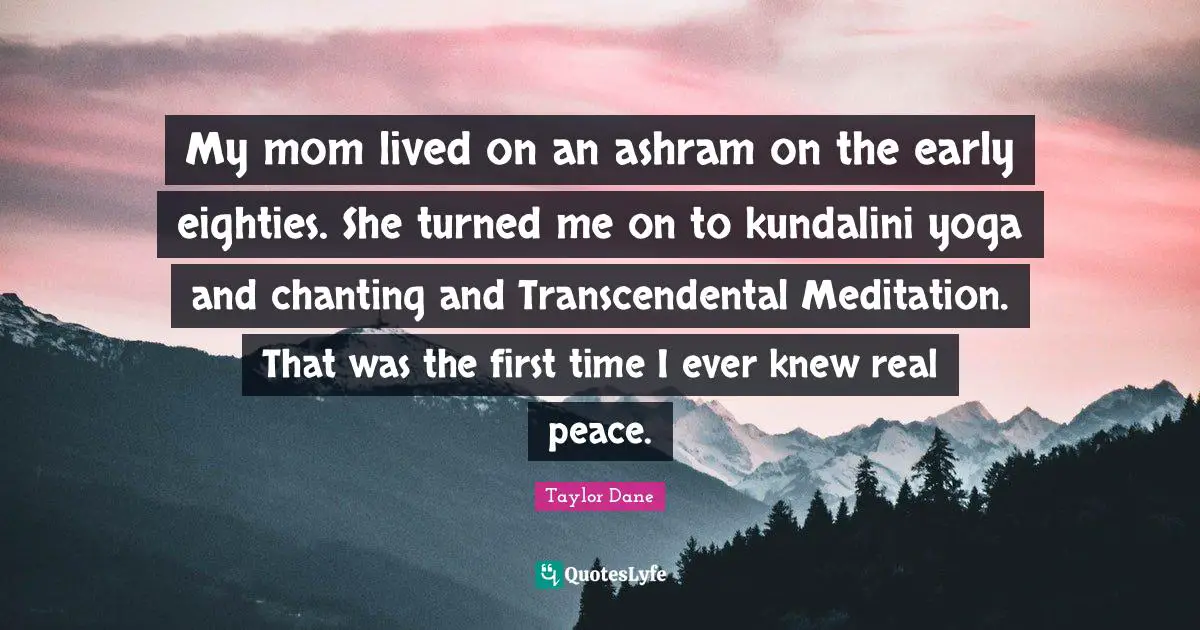 Taylor Dane Quotes: "My mom lived on an ashram on the early eighties. She turned me on to kundalini yoga and chanting and Transcendental Meditation. That was the first time I ever knew real peace."