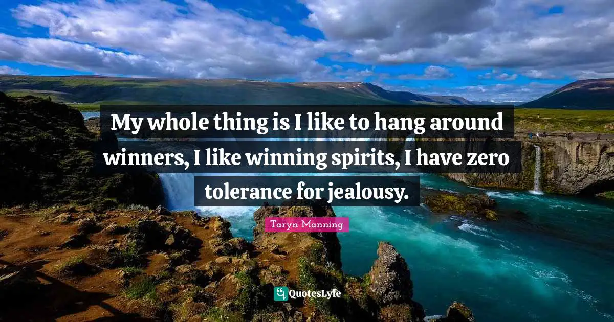 My whole thing is I like to hang around winners, I like winning spirits, I have zero tolerance for jealousy.