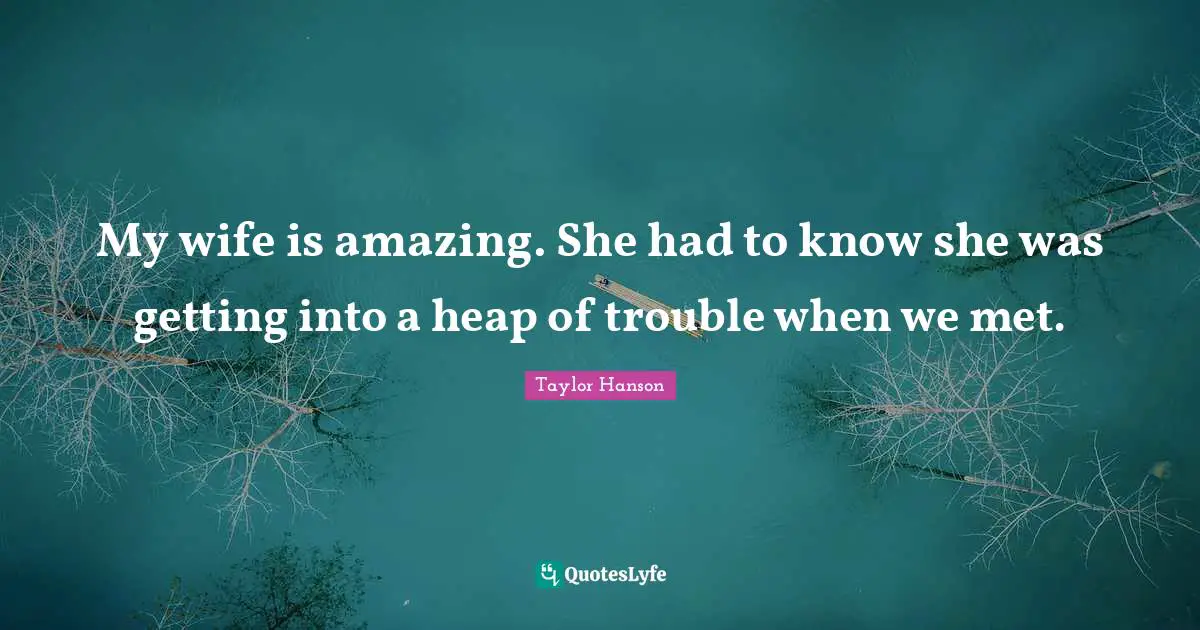 My wife is amazing. She had to know she was getting into a heap of trouble when we met.