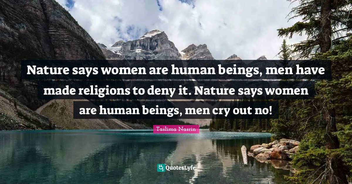 Nature says women are human beings, men have made religions to deny it. Nature says women are human beings, men cry out no!