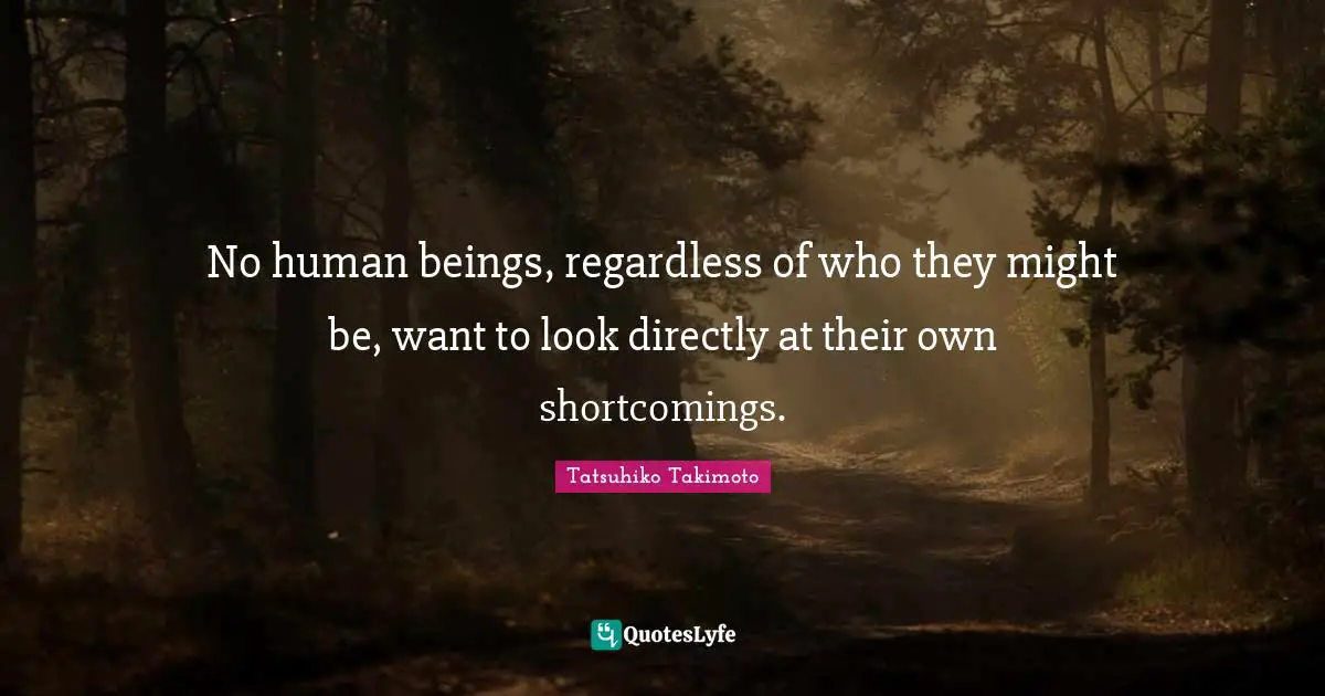 No human beings, regardless of who they might be, want to look directly at their own shortcomings.