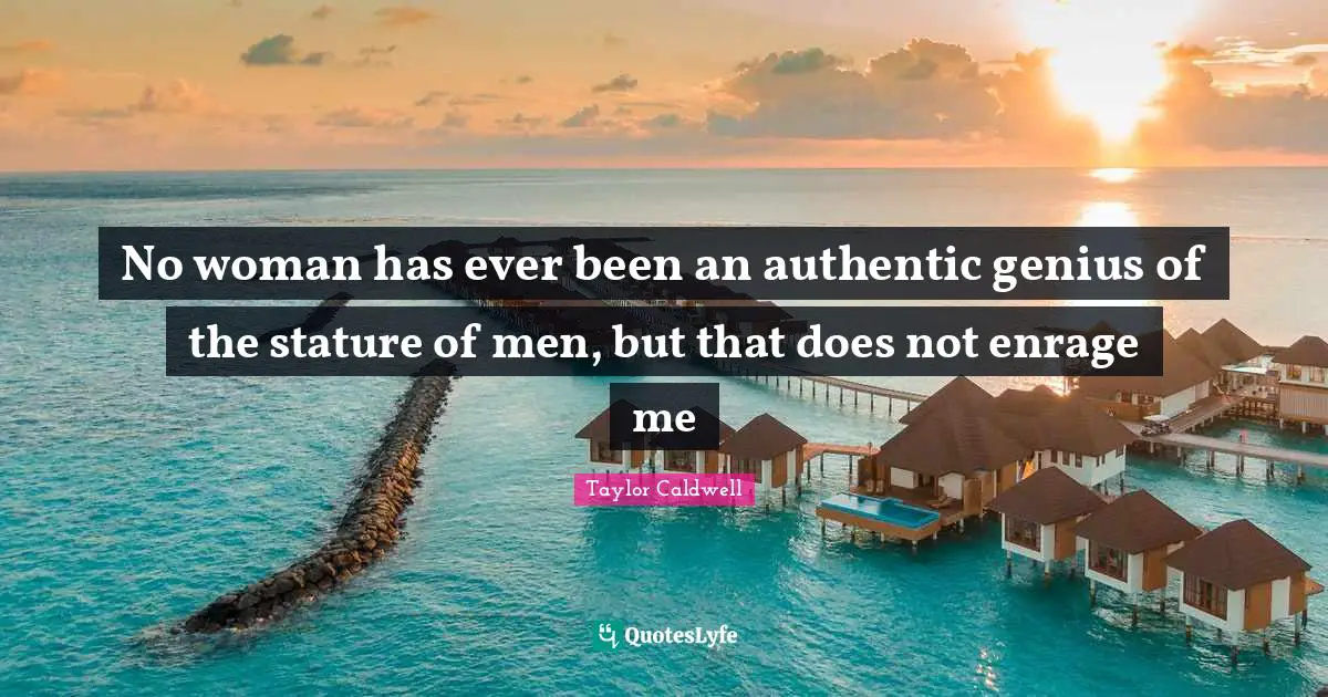 No woman has ever been an authentic genius of the stature of men, but that does not enrage me