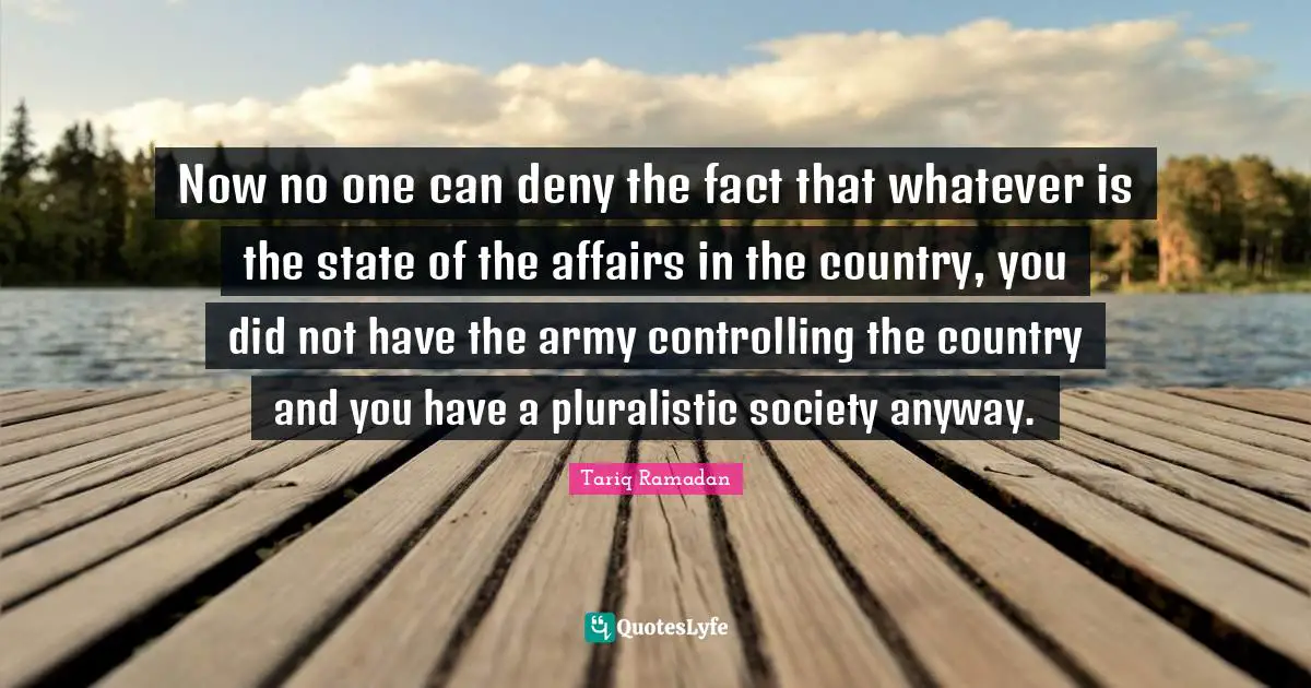 Now no one can deny the fact that whatever is the state of the affairs in the country, you did not have the army controlling the country and you have a pluralistic society anyway.