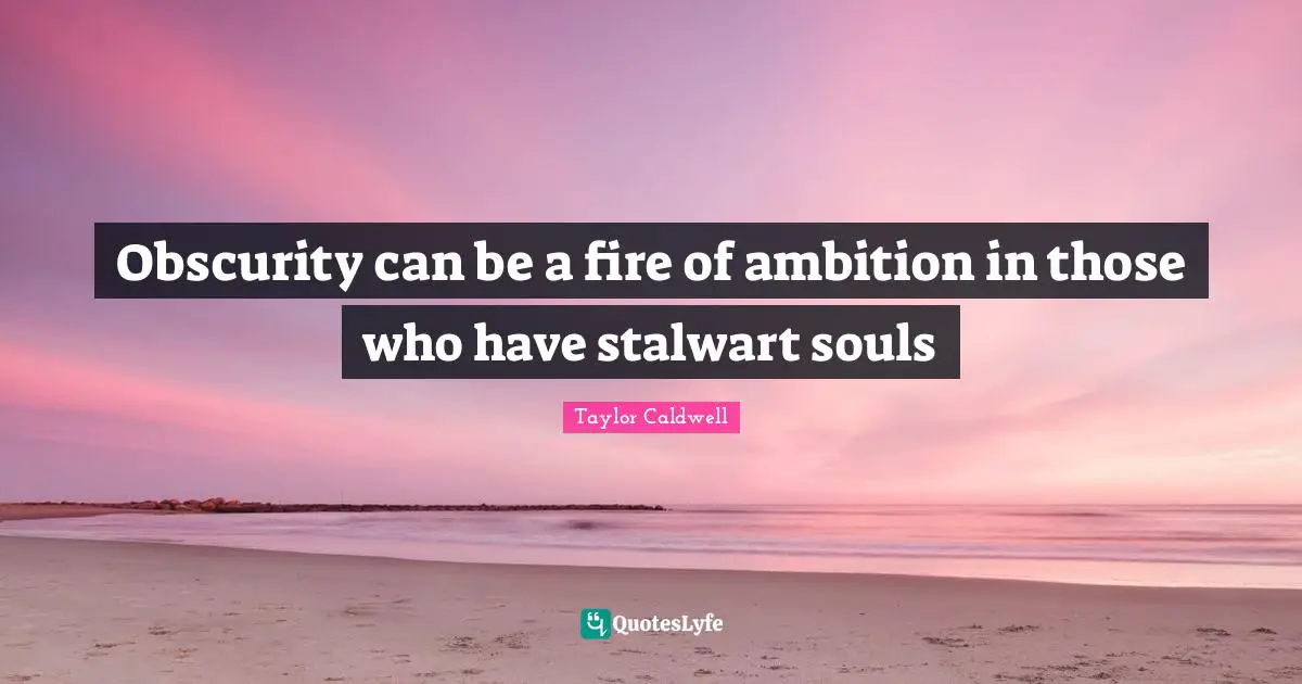 Obscurity can be a fire of ambition in those who have stalwart souls