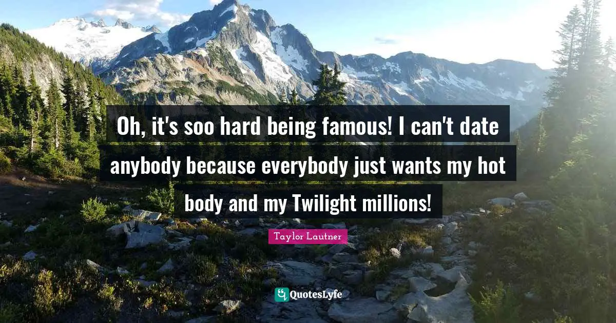 Oh, it's soo hard being famous! I can't date anybody because everybody just wants my hot body and my Twilight millions!