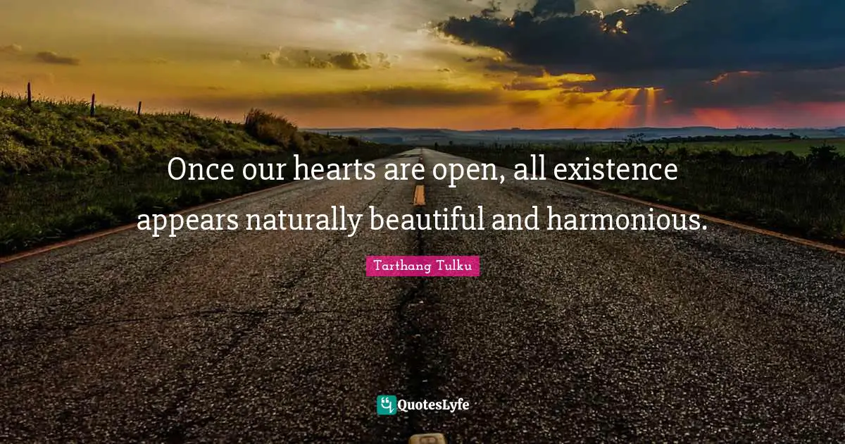 Once our hearts are open, all existence appears naturally beautiful and harmonious.