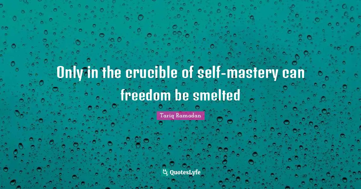 Only in the crucible of self-mastery can freedom be smelted