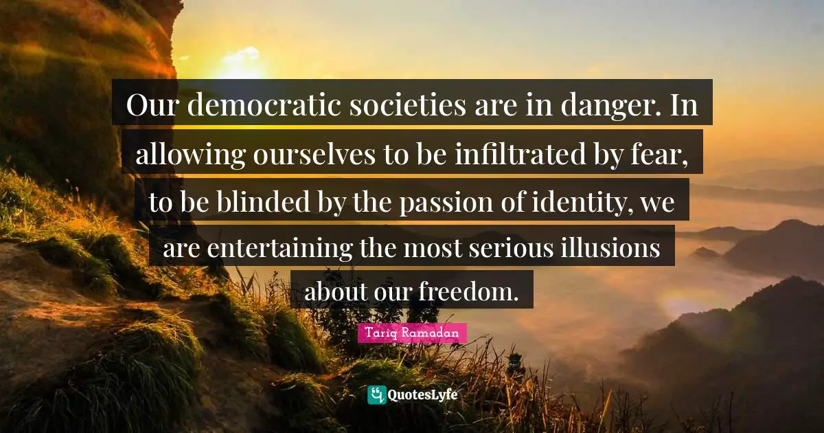 Blinded Quotes: "Our democratic societies are in danger. In allowing ourselves to be infiltrated by fear, to be blinded by the passion of identity, we are entertaining the most serious illusions about our freedom."