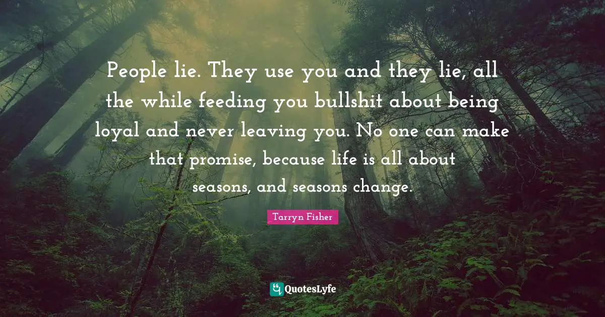 People lie. They use you and they lie, all the while feeding you bullshit about being loyal and never leaving you. No one can make that promise, because life is all about seasons, and seasons change.